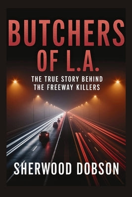 Butchers of L.A.: The True Story Behind the Freeway Killers by Dobson, Sherwood