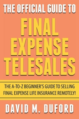 The Official Guide To Final Expense Telesales: The A-to-Z Beginners Guide To Selling Final Expense Remotely! by Duford, David M.