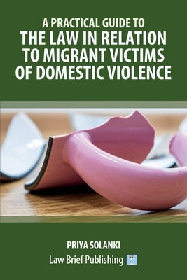 A Practical Guide to the Law in Relation to Migrant Victims of Domestic Violence by Solanki, Priya