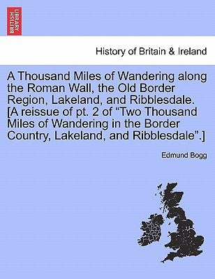 A Thousand Miles of Wandering Along the Roman Wall, the Old Border Region, Lakeland, and Ribblesdale. [A Reissue of PT. 2 of "Two Thousand Miles of Wa by Bogg, Edmund