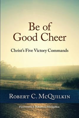 Be of Good Cheer: Christ's Five Victory Commands by McQuilkin, Robert C.