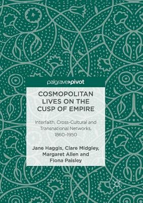 Cosmopolitan Lives on the Cusp of Empire: Interfaith, Cross-Cultural and Transnational Networks, 1860-1950 by Haggis, Jane