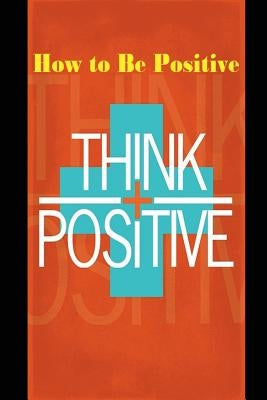 How to Be Positive: Change Your Life in 30 Days. Be More Positive and Take Control of Your Own Success. by Kluiter, S.