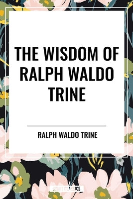 Wisdom of Ralph Waldo Trine by Waldo Trine, Ralph
