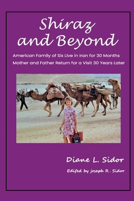 Shiraz and Beyond: American Family of Six Live in Iran for 30 Months; Mother and Father Return for a Visit 30 Years Later by Sidor, Diane L.