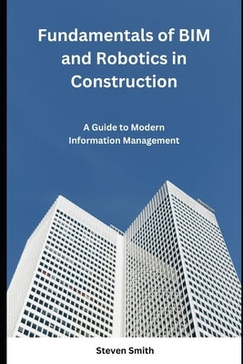 Fundamentals of BIM and Robotics in Construction: A Guide to Modern Information Management by Smith, Steven