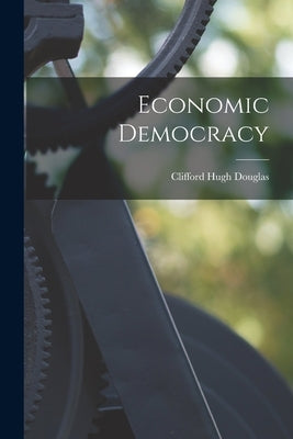 Economic Democracy by Douglas, Clifford Hugh
