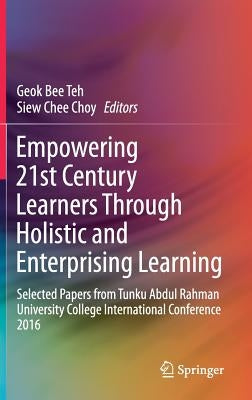 Empowering 21st Century Learners Through Holistic and Enterprising Learning: Selected Papers from Tunku Abdul Rahman University College International by Teh, Geok Bee