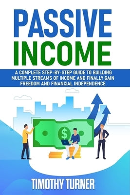 Passive Income: A Complete Step-by-Step Guide to Building Multiple Streams of Income and Finally Gain Freedom and Financial Independen by Turner, Timothy