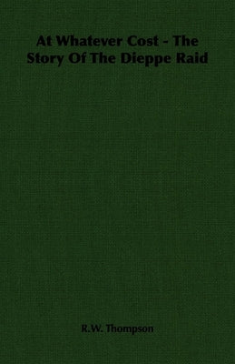 At Whatever Cost - The Story Of The Dieppe Raid by Thompson, R. W.