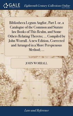 Bibliotheca Legum Angliæ, Part I. or, a Catalogue of the Common and Statute law Books of This Realm, and Some Others Relating Thereto; ... Compiled by by Worrall, John
