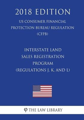 Interstate Land Sales Registration Program (Regulations J, K, and L) (US Consumer Financial Protection Bureau Regulation) (CFPB) (2018 Edition) by The Law Library