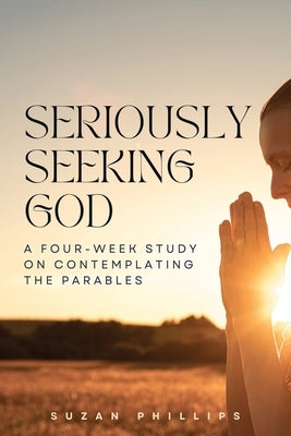 Seriously Seeking God: A Four-Week Study on Contemplating the Parables by Phillips, Suzan