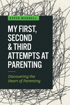 My First, Second & Third Attempts at Parenting: Discovering the Heart of Parenting by Murrell, Steve