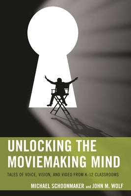 Unlocking the Moviemaking Mind: Tales of Voice, Vision, and Video from K-12 Classrooms by Schoonmaker, Michael