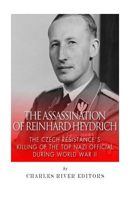 The Assassination of Reinhard Heydrich: The Czech Resistance's Killing of the Top Nazi Official during World War II by Charles River Editors