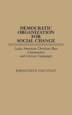 Democratic Organization for Social Change: Latin American Christian Base Communities and Literacy Campaigns by Van Vugt, Johannes P.