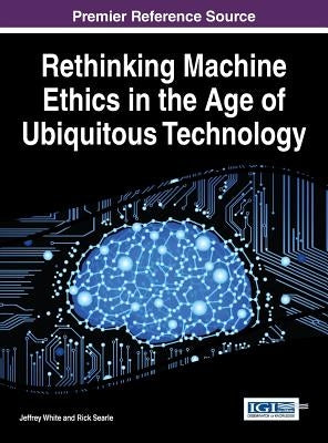 Rethinking Machine Ethics in the Age of Ubiquitous Technology by White, Jeffrey