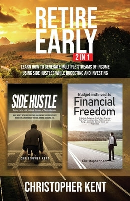 Retire Early - 2 in 1: Learn How to Generate Multiple Streams of Income using Side Hustles while Budgeting and Investing by Kent, Christopher