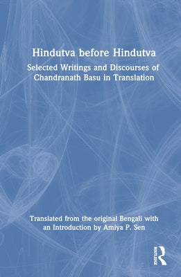Hindutva Before Hindutva: Selected Writings and Discourses of Chandranath Basu in Translation by Sen, Amiya P.