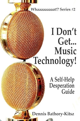 I Don't Get... Music Technology!: A Self-Help Desperation Guide by Bathory-Kitsz, Dennis