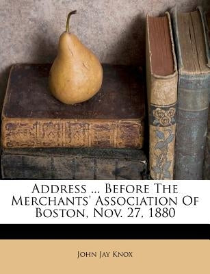 Address ... Before the Merchants' Association of Boston, Nov. 27, 1880 by Knox, John Jay