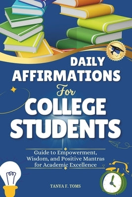 Daily Affirmations For College Students: Guide to Empowerment, Wisdom, and Positive Mantras for Academic Excellence by Toms, Tanya F.