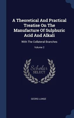 A Theoretical And Practical Treatise On The Manufacture Of Sulphuric Acid And Alkali: With The Collateral Branches; Volume 2 by Lunge, Georg