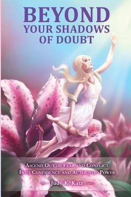 Beyond Your Shadows of Doubt: Ascend Out of Fear and Conflict Into Confidence and Authentic Power by Katz, Judy K.