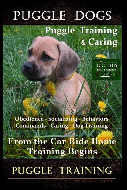 Puggle Dogs, Puggle Training & Caring By D!G THIS DOG TRAINING Obedience - Socializing - Behaviors - Commands - Caring - Dog Training: From the Car Ri by Naiyn, Doug K.