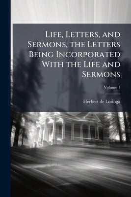 Life, Letters, and Sermons, the Letters Being Incorporated With the Life and Sermons; Volume 1 by De Losinga, Herbert