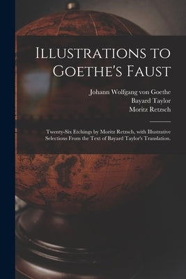 Illustrations to Goethe's Faust; Twenty-six Etchings by Moritz Retzsch, With Illustrative Selections From the Text of Bayard Taylor's Translation. by Goethe, Johann Wolfgang Von 1749-1832