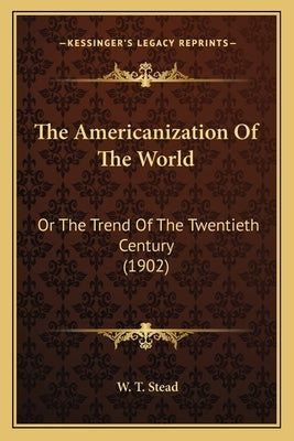The Americanization of the World: Or the Trend of the Twentieth Century (1902) by Stead, William Thomas