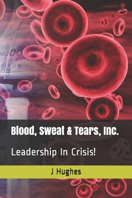 Blood, Sweat & Tears, Inc.: Leadership in Crisis! by Hughes, J.