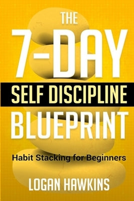 The 7-Day Self Discipline Blueprint: Habit Stacking for Beginners by Hawkins, Logan
