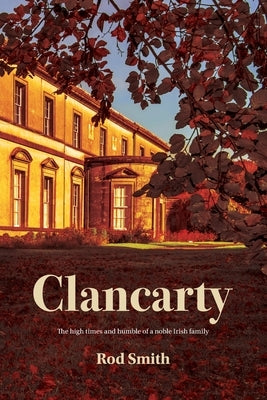 Clancarty: The high times and humble of a noble Irish family by Smith, Rod