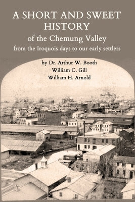 A Short and Sweet History of the Chemung Valley from the Iroquois Days to 1923 by Booth, Arthur W.