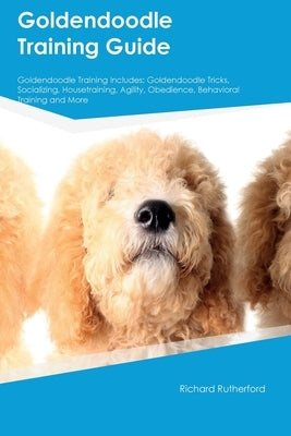 Goldendoodle Training Guide Goldendoodle Training Includes: Goldendoodle Tricks, Socializing, Housetraining, Agility, Obedience, Behavioral Training, by Rutherford, Richard