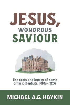 Jesus, Wondrous Saviour: The Roots and Legacy of some Ontario Baptists, 1810s-1920s by Haykin, Michael A. G.