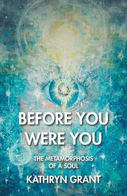 Before You Were You: The Metamorphosis of a Soul by Grant, Kathryn