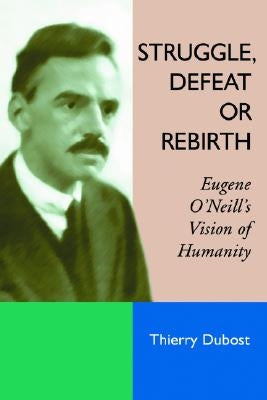 Struggle, Defeat or Rebirth: Eugene O'Neill's Vision of Humanity by Dubost, Thierry