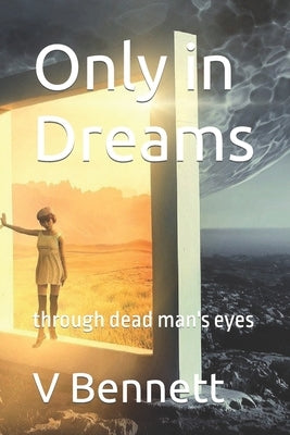Only in Dreams: through dead man's eyes by Bennett, V. R.