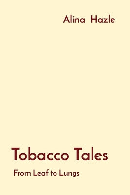 Tobacco Tales: From Leaf to Lungs by Hazle, Alina