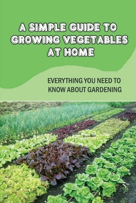 A Simple Guide To Growing Vegetables At Home: Everything You Need To Know About Gardening: Guide To Greenhouse Gardening by Saglibene, Kristofer