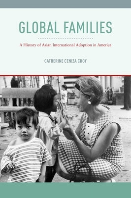 Global Families: A History of Asian International Adoption in America by Choy, Catherine Ceniza