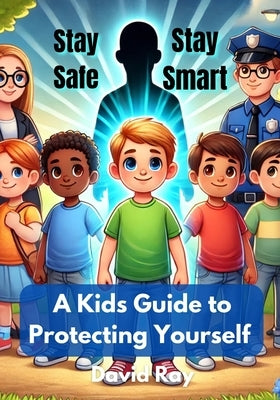 Stay Safe, Stay Smart: A Kid's Guide to Protecting Yourself by Ray, David