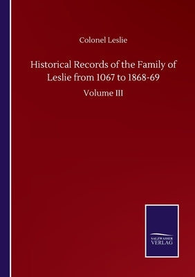 Historical Records of the Family of Leslie from 1067 to 1868-69: Volume III by Leslie, Colonel