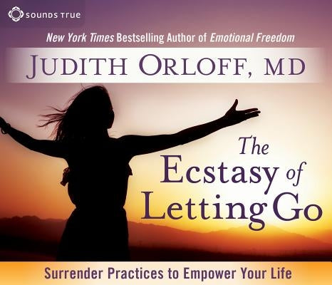 The Ecstasy of Letting Go: Surrender Practices to Empower Your Life by Orloff, Judith