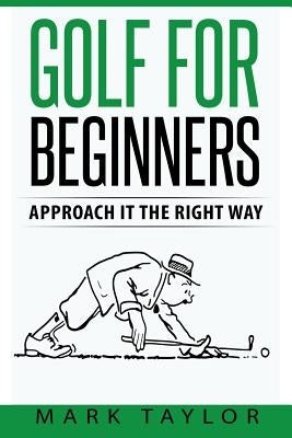 Golf For Beginners: Approach It The Right Way by Taylor, Mark