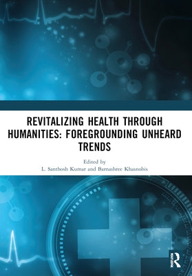 Revitalizing Health Through Humanities: Foregrounding Unheard Trends by Santhosh Kumar, L.